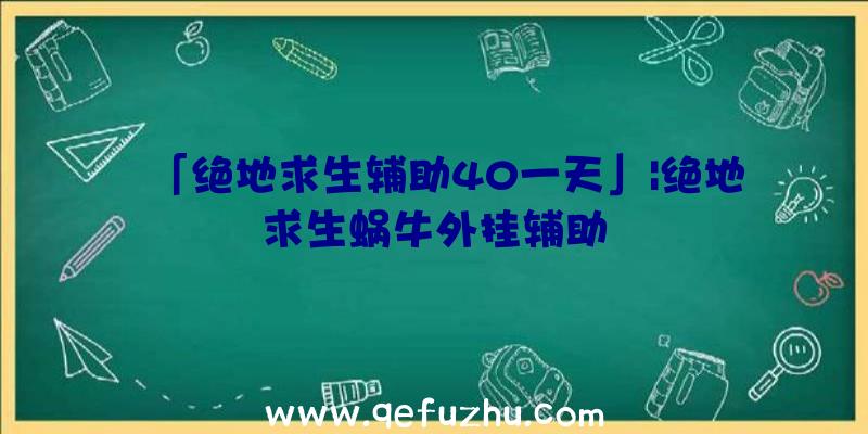 「绝地求生辅助40一天」|绝地求生蜗牛外挂辅助